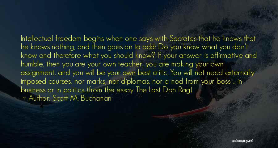 Scott M. Buchanan Quotes: Intellectual Freedom Begins When One Says With Socrates That He Knows That He Knows Nothing, And Then Goes On To