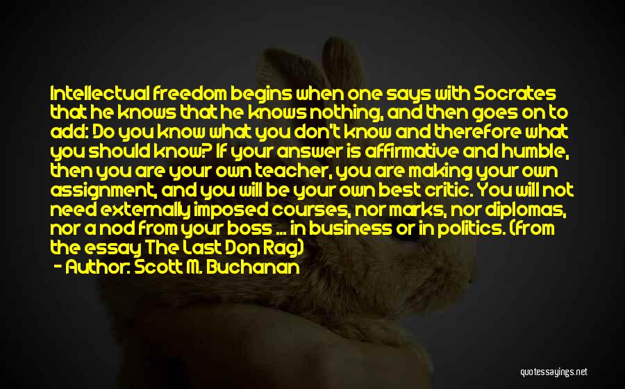 Scott M. Buchanan Quotes: Intellectual Freedom Begins When One Says With Socrates That He Knows That He Knows Nothing, And Then Goes On To