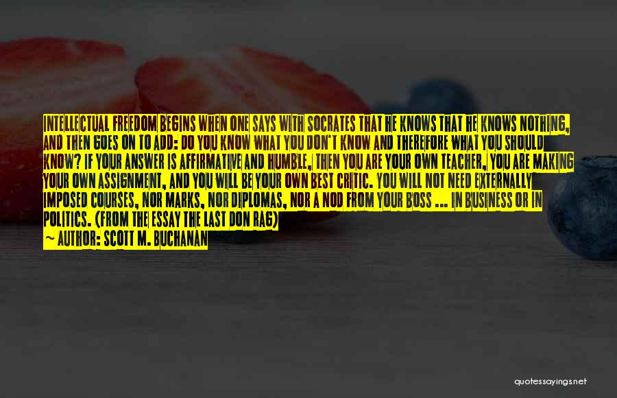 Scott M. Buchanan Quotes: Intellectual Freedom Begins When One Says With Socrates That He Knows That He Knows Nothing, And Then Goes On To