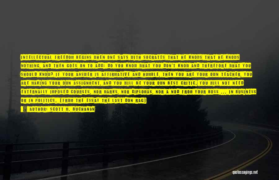 Scott M. Buchanan Quotes: Intellectual Freedom Begins When One Says With Socrates That He Knows That He Knows Nothing, And Then Goes On To
