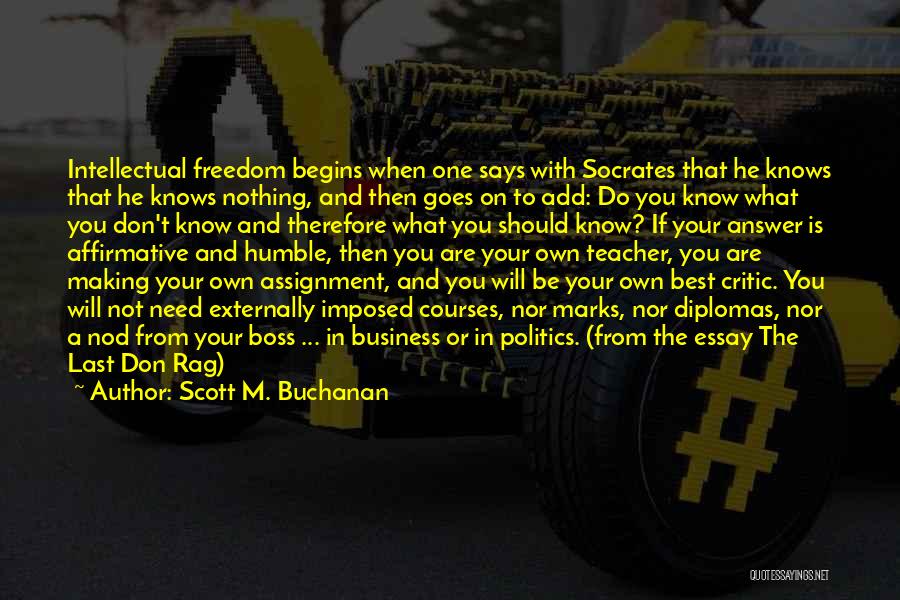 Scott M. Buchanan Quotes: Intellectual Freedom Begins When One Says With Socrates That He Knows That He Knows Nothing, And Then Goes On To