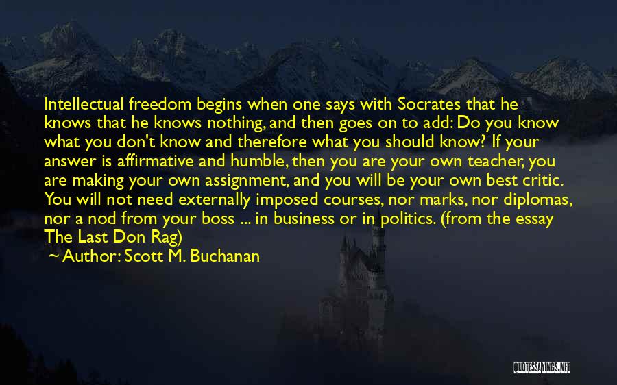 Scott M. Buchanan Quotes: Intellectual Freedom Begins When One Says With Socrates That He Knows That He Knows Nothing, And Then Goes On To