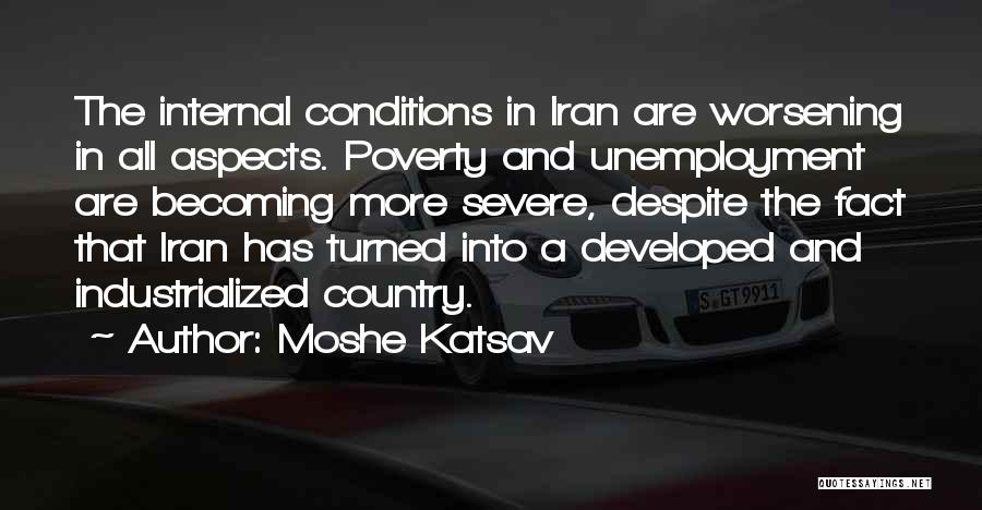 Moshe Katsav Quotes: The Internal Conditions In Iran Are Worsening In All Aspects. Poverty And Unemployment Are Becoming More Severe, Despite The Fact