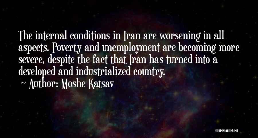 Moshe Katsav Quotes: The Internal Conditions In Iran Are Worsening In All Aspects. Poverty And Unemployment Are Becoming More Severe, Despite The Fact