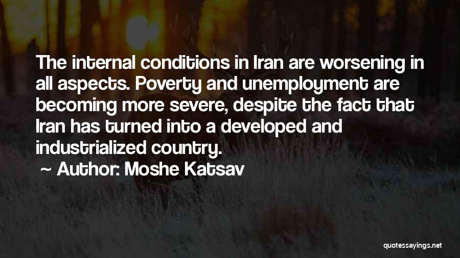 Moshe Katsav Quotes: The Internal Conditions In Iran Are Worsening In All Aspects. Poverty And Unemployment Are Becoming More Severe, Despite The Fact