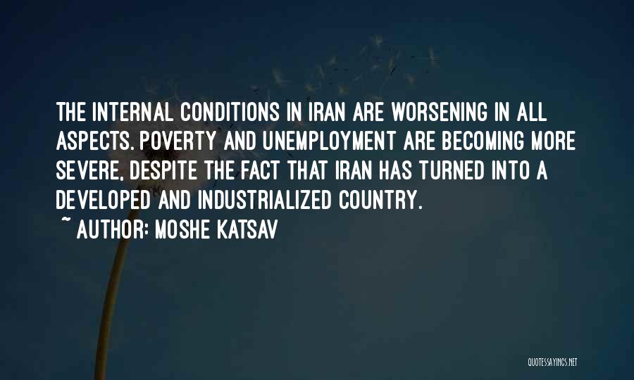 Moshe Katsav Quotes: The Internal Conditions In Iran Are Worsening In All Aspects. Poverty And Unemployment Are Becoming More Severe, Despite The Fact