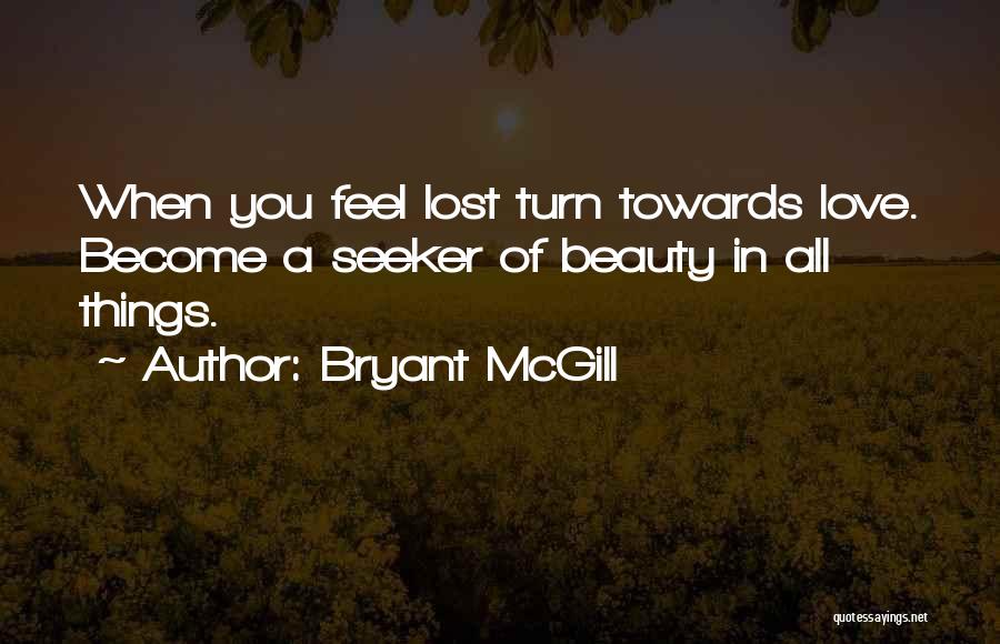 Bryant McGill Quotes: When You Feel Lost Turn Towards Love. Become A Seeker Of Beauty In All Things.