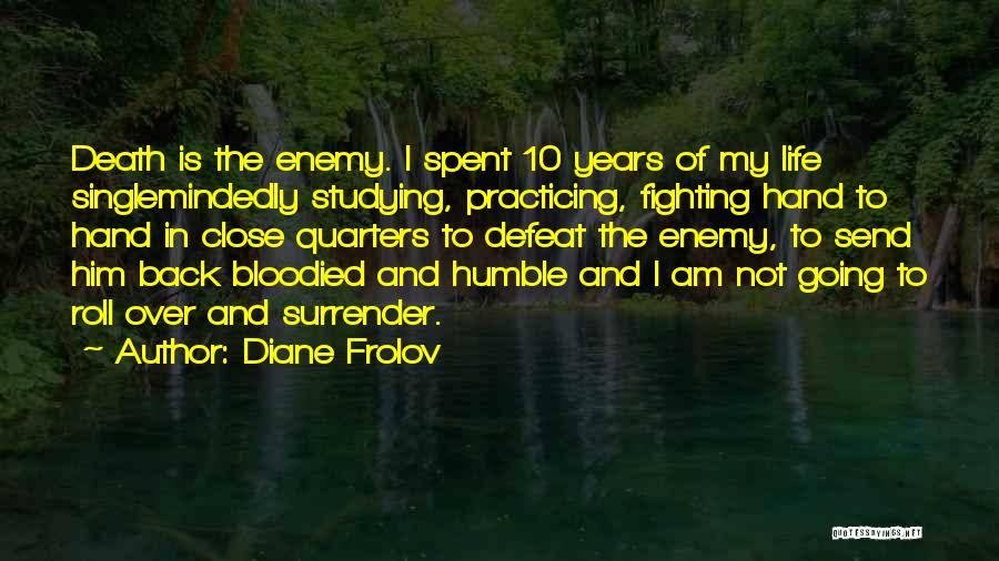 Diane Frolov Quotes: Death Is The Enemy. I Spent 10 Years Of My Life Singlemindedly Studying, Practicing, Fighting Hand To Hand In Close