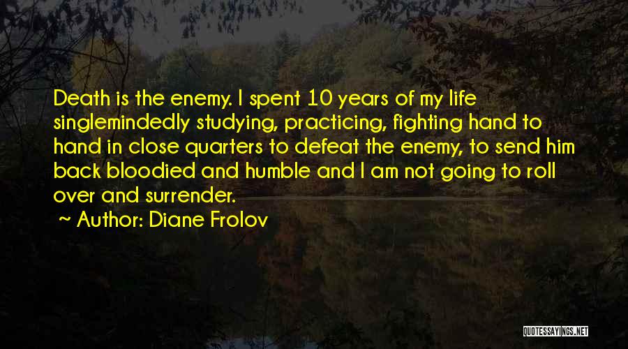 Diane Frolov Quotes: Death Is The Enemy. I Spent 10 Years Of My Life Singlemindedly Studying, Practicing, Fighting Hand To Hand In Close