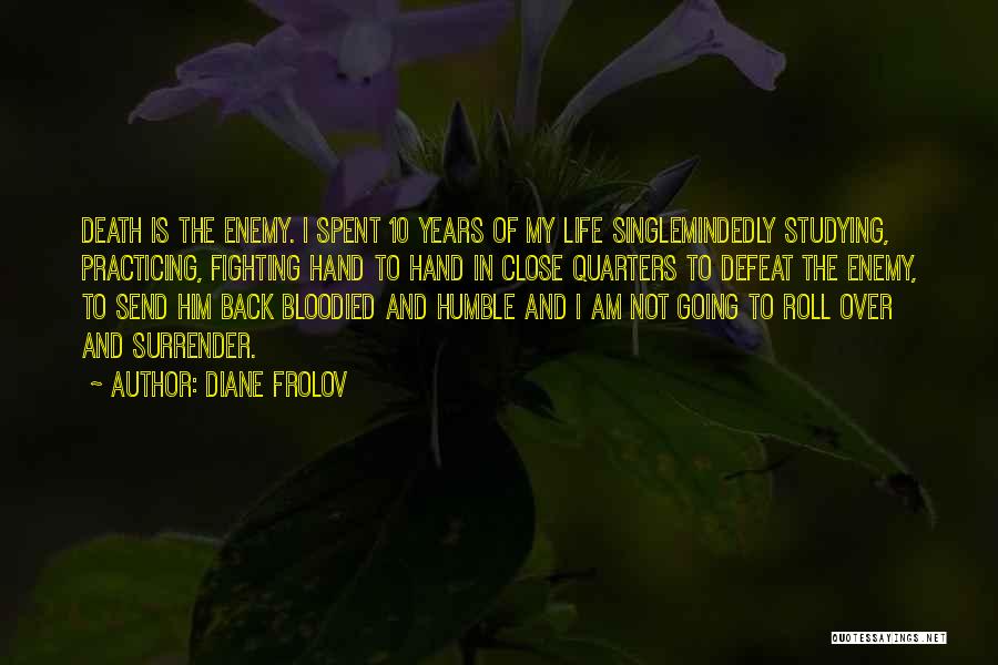 Diane Frolov Quotes: Death Is The Enemy. I Spent 10 Years Of My Life Singlemindedly Studying, Practicing, Fighting Hand To Hand In Close