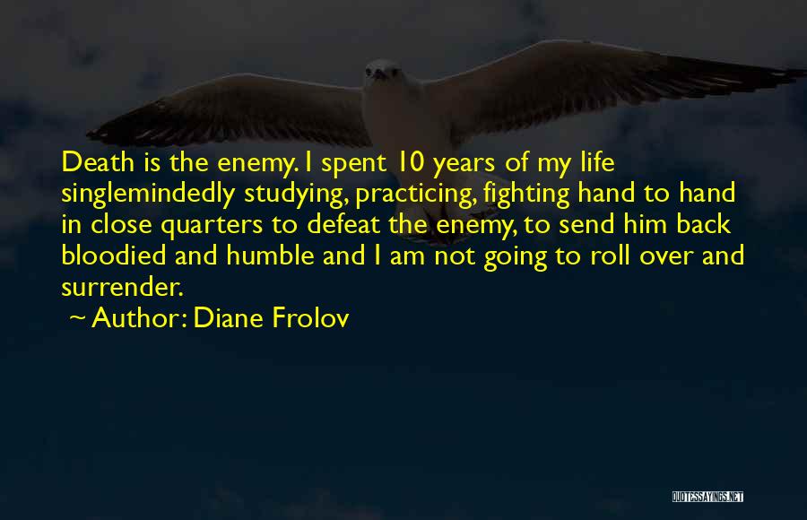 Diane Frolov Quotes: Death Is The Enemy. I Spent 10 Years Of My Life Singlemindedly Studying, Practicing, Fighting Hand To Hand In Close