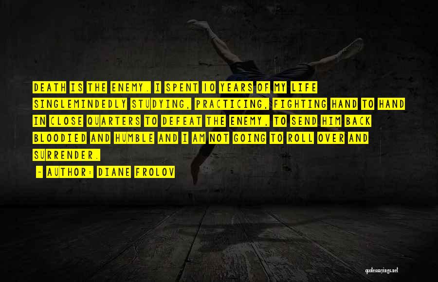 Diane Frolov Quotes: Death Is The Enemy. I Spent 10 Years Of My Life Singlemindedly Studying, Practicing, Fighting Hand To Hand In Close