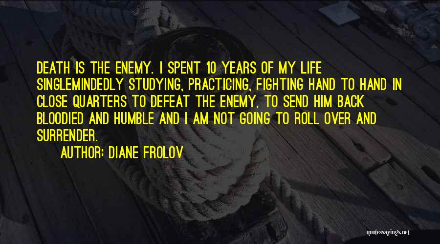 Diane Frolov Quotes: Death Is The Enemy. I Spent 10 Years Of My Life Singlemindedly Studying, Practicing, Fighting Hand To Hand In Close