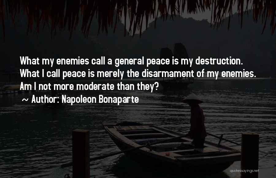 Napoleon Bonaparte Quotes: What My Enemies Call A General Peace Is My Destruction. What I Call Peace Is Merely The Disarmament Of My