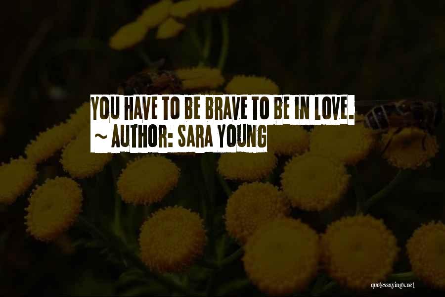 Sara Young Quotes: You Have To Be Brave To Be In Love.