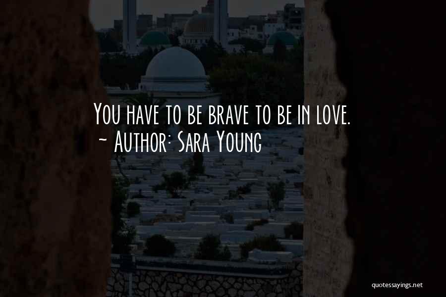 Sara Young Quotes: You Have To Be Brave To Be In Love.