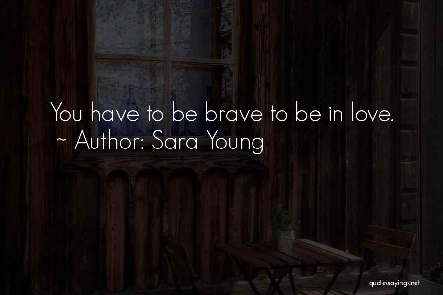 Sara Young Quotes: You Have To Be Brave To Be In Love.