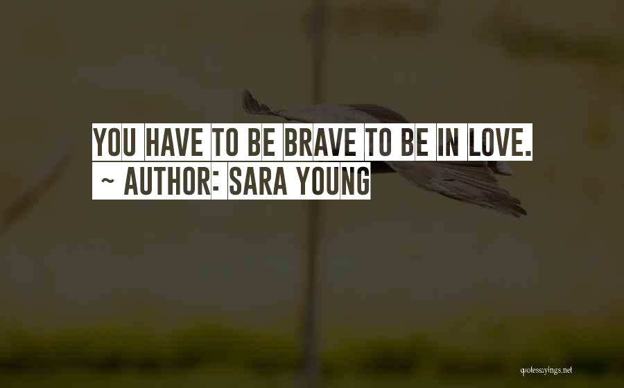 Sara Young Quotes: You Have To Be Brave To Be In Love.