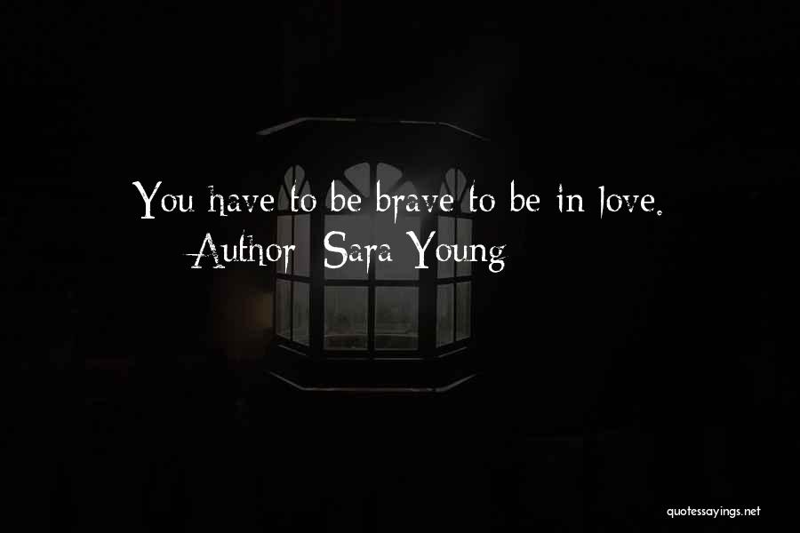 Sara Young Quotes: You Have To Be Brave To Be In Love.