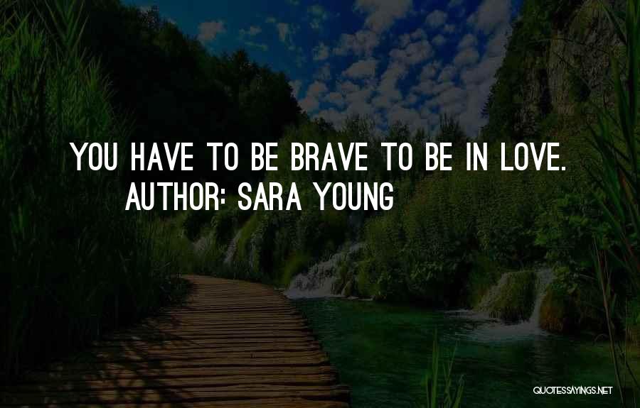 Sara Young Quotes: You Have To Be Brave To Be In Love.