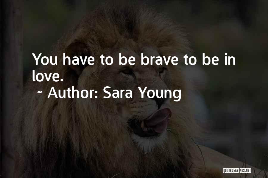 Sara Young Quotes: You Have To Be Brave To Be In Love.