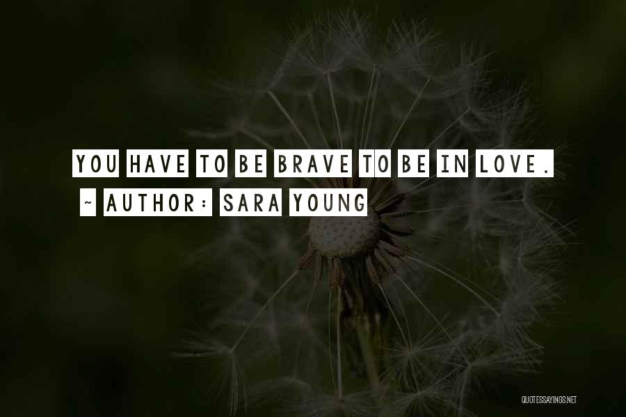 Sara Young Quotes: You Have To Be Brave To Be In Love.