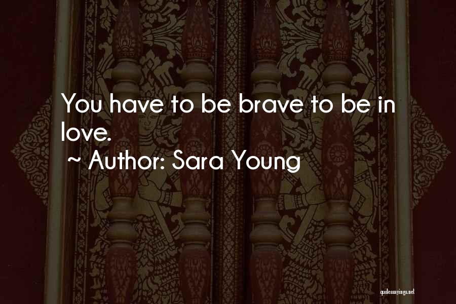 Sara Young Quotes: You Have To Be Brave To Be In Love.