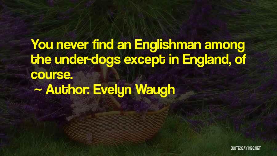 Evelyn Waugh Quotes: You Never Find An Englishman Among The Under-dogs Except In England, Of Course.