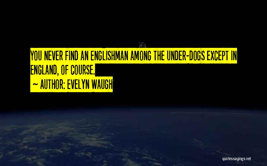 Evelyn Waugh Quotes: You Never Find An Englishman Among The Under-dogs Except In England, Of Course.