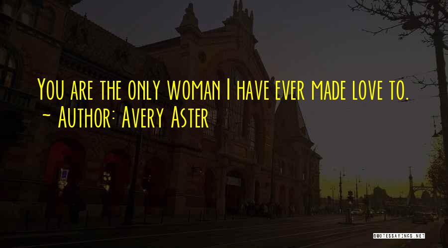 Avery Aster Quotes: You Are The Only Woman I Have Ever Made Love To.
