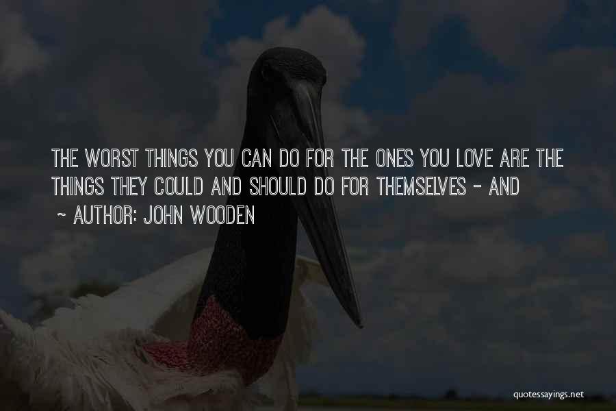 John Wooden Quotes: The Worst Things You Can Do For The Ones You Love Are The Things They Could And Should Do For