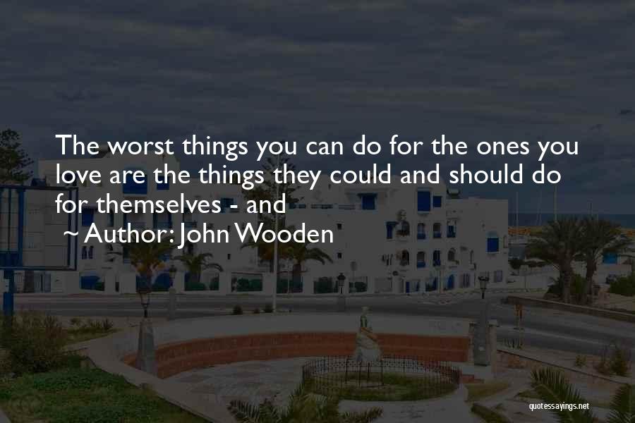 John Wooden Quotes: The Worst Things You Can Do For The Ones You Love Are The Things They Could And Should Do For