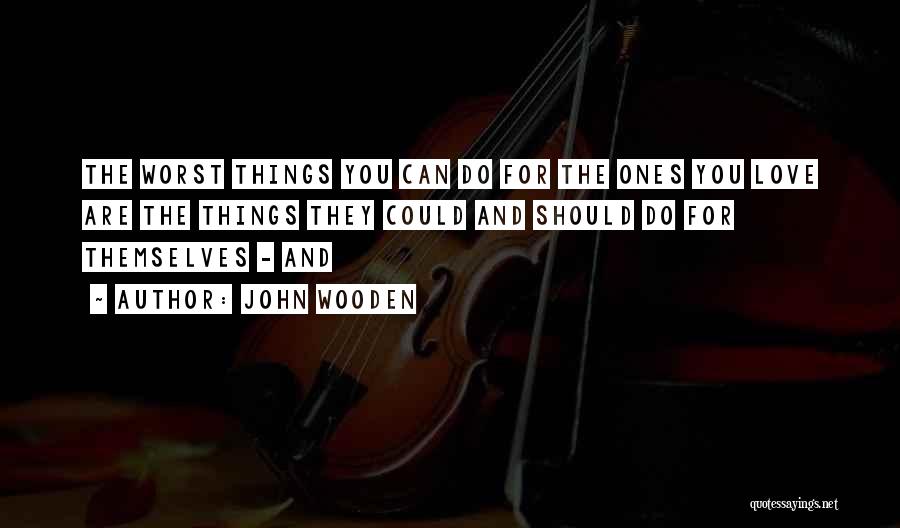 John Wooden Quotes: The Worst Things You Can Do For The Ones You Love Are The Things They Could And Should Do For