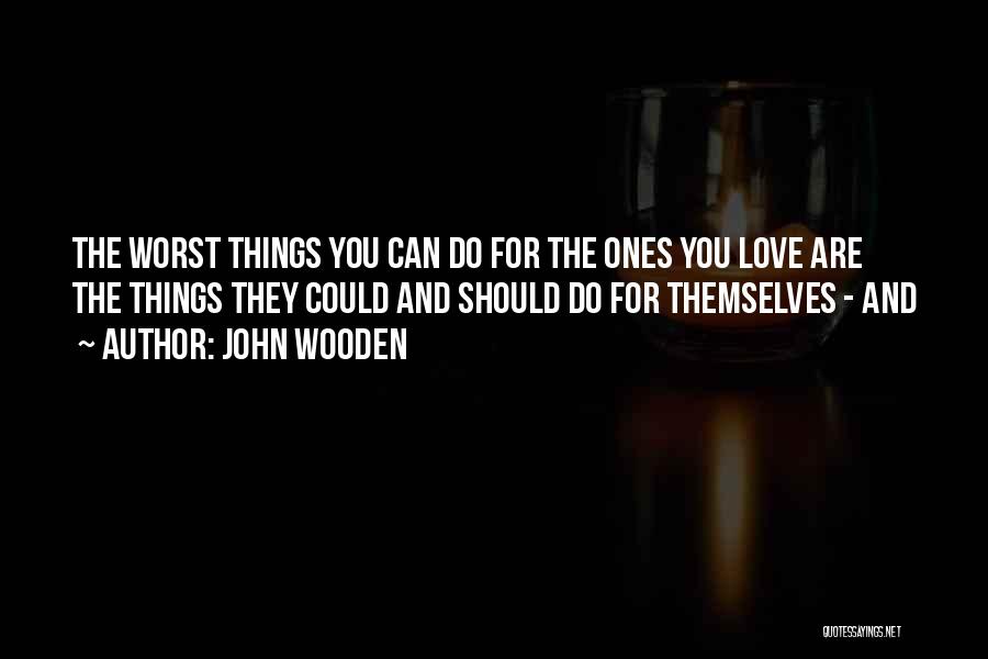 John Wooden Quotes: The Worst Things You Can Do For The Ones You Love Are The Things They Could And Should Do For