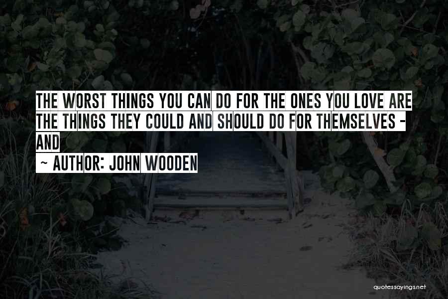 John Wooden Quotes: The Worst Things You Can Do For The Ones You Love Are The Things They Could And Should Do For