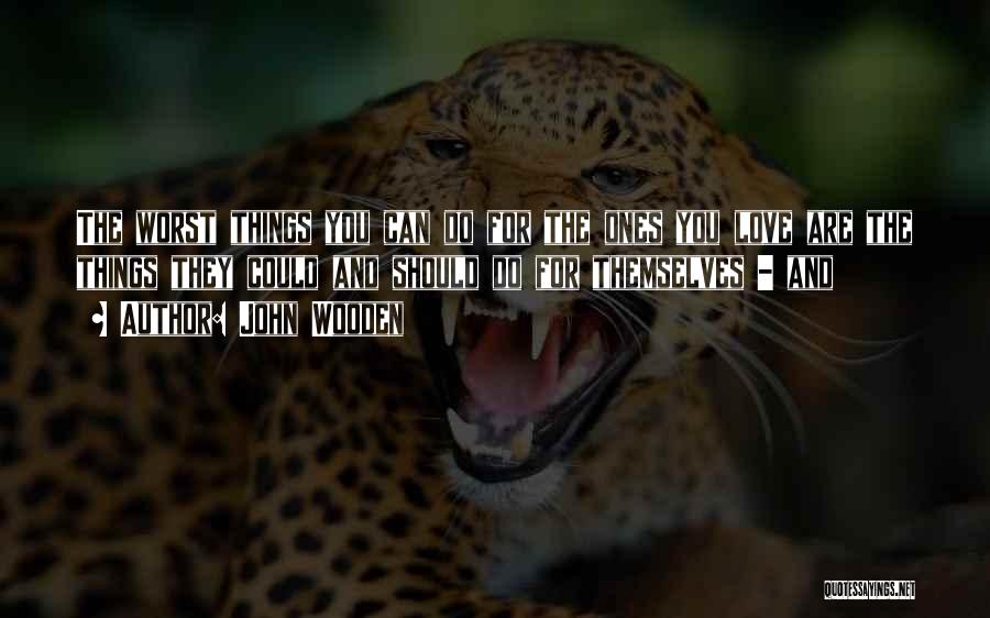 John Wooden Quotes: The Worst Things You Can Do For The Ones You Love Are The Things They Could And Should Do For