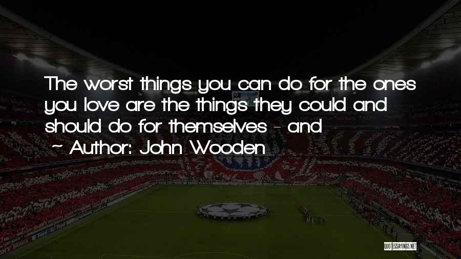 John Wooden Quotes: The Worst Things You Can Do For The Ones You Love Are The Things They Could And Should Do For