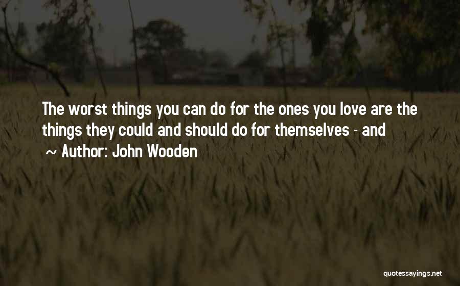 John Wooden Quotes: The Worst Things You Can Do For The Ones You Love Are The Things They Could And Should Do For