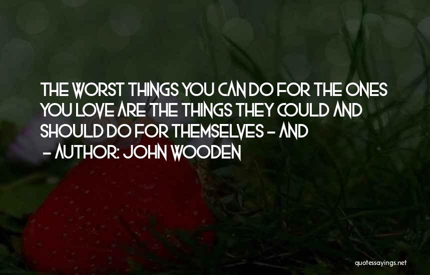 John Wooden Quotes: The Worst Things You Can Do For The Ones You Love Are The Things They Could And Should Do For