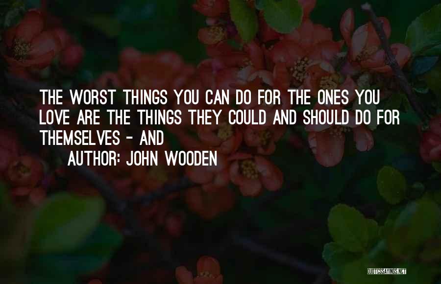 John Wooden Quotes: The Worst Things You Can Do For The Ones You Love Are The Things They Could And Should Do For