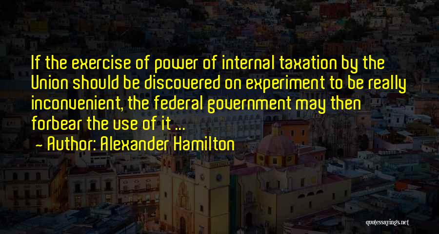 Alexander Hamilton Quotes: If The Exercise Of Power Of Internal Taxation By The Union Should Be Discovered On Experiment To Be Really Inconvenient,