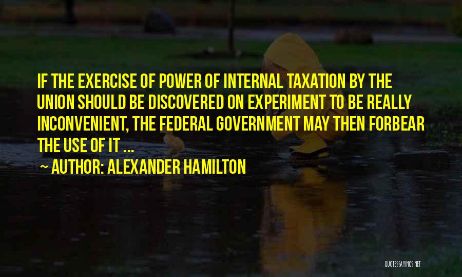 Alexander Hamilton Quotes: If The Exercise Of Power Of Internal Taxation By The Union Should Be Discovered On Experiment To Be Really Inconvenient,