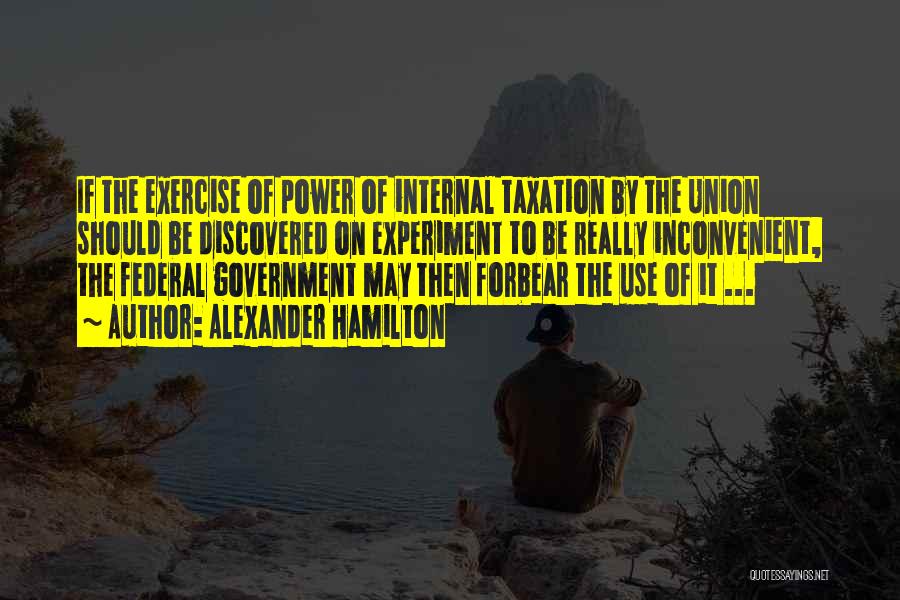 Alexander Hamilton Quotes: If The Exercise Of Power Of Internal Taxation By The Union Should Be Discovered On Experiment To Be Really Inconvenient,