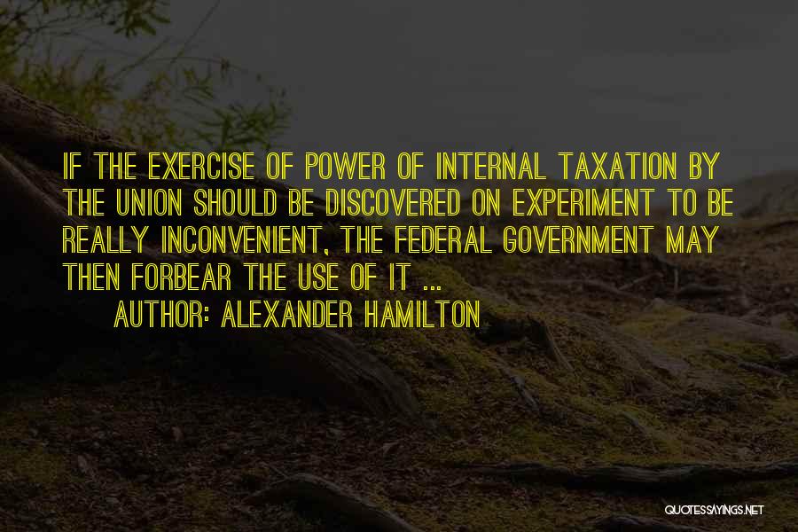 Alexander Hamilton Quotes: If The Exercise Of Power Of Internal Taxation By The Union Should Be Discovered On Experiment To Be Really Inconvenient,