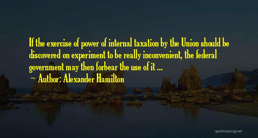Alexander Hamilton Quotes: If The Exercise Of Power Of Internal Taxation By The Union Should Be Discovered On Experiment To Be Really Inconvenient,