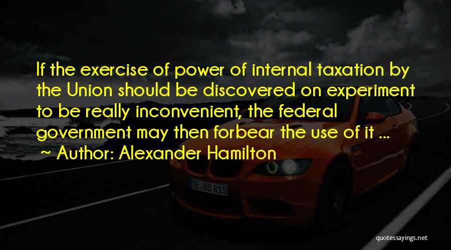 Alexander Hamilton Quotes: If The Exercise Of Power Of Internal Taxation By The Union Should Be Discovered On Experiment To Be Really Inconvenient,