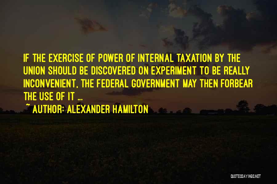Alexander Hamilton Quotes: If The Exercise Of Power Of Internal Taxation By The Union Should Be Discovered On Experiment To Be Really Inconvenient,