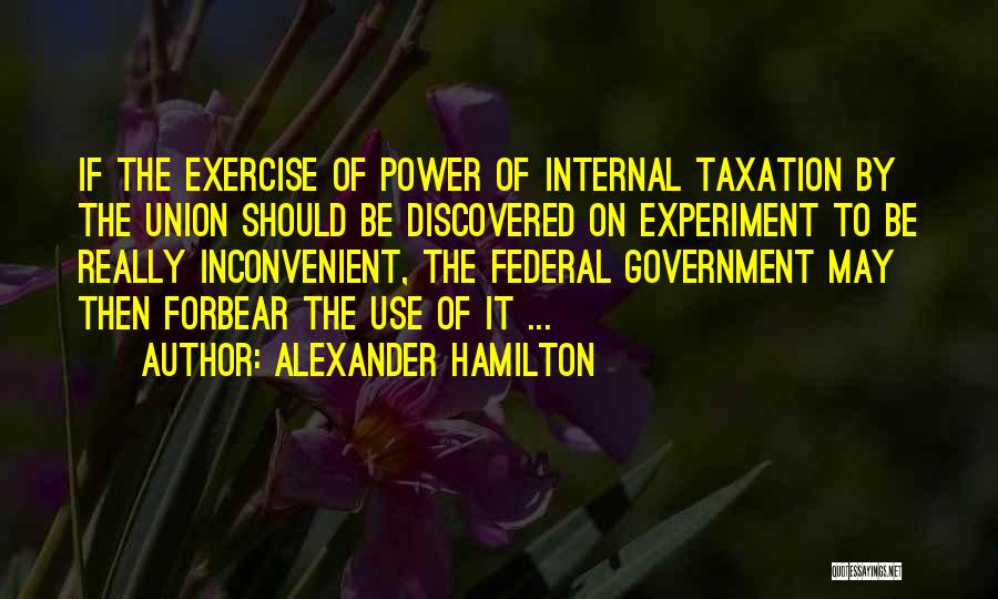 Alexander Hamilton Quotes: If The Exercise Of Power Of Internal Taxation By The Union Should Be Discovered On Experiment To Be Really Inconvenient,