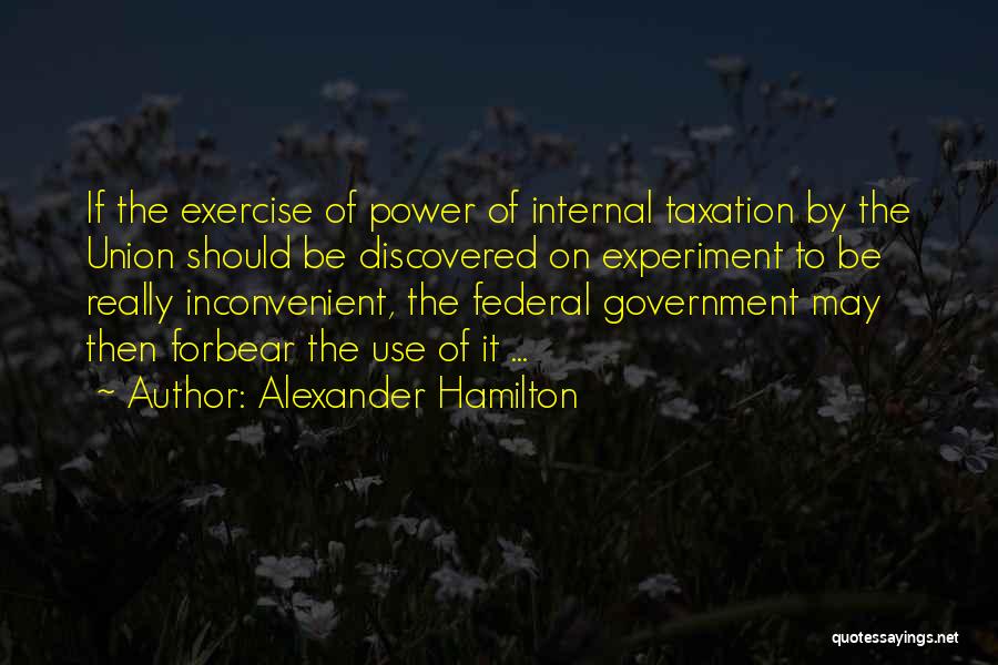 Alexander Hamilton Quotes: If The Exercise Of Power Of Internal Taxation By The Union Should Be Discovered On Experiment To Be Really Inconvenient,
