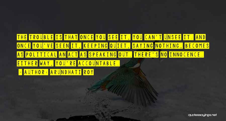 Arundhati Roy Quotes: The Trouble Is That Once You See It, You Can't Unsee It. And Once You've Seen It, Keeping Quiet, Saying